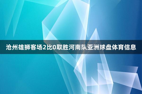 沧州雄狮客场2比0取胜河南队亚洲球盘体育信息