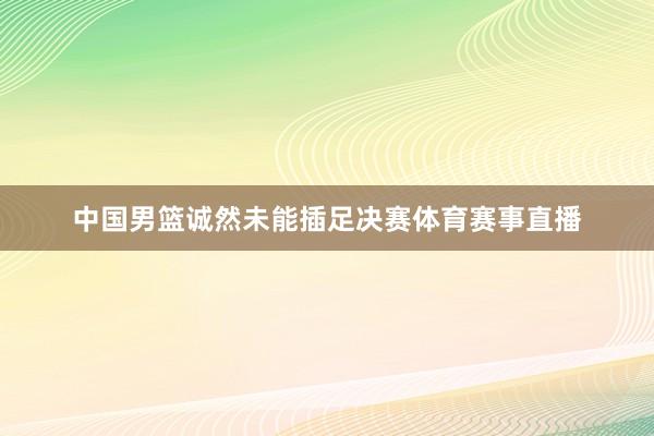 中国男篮诚然未能插足决赛体育赛事直播