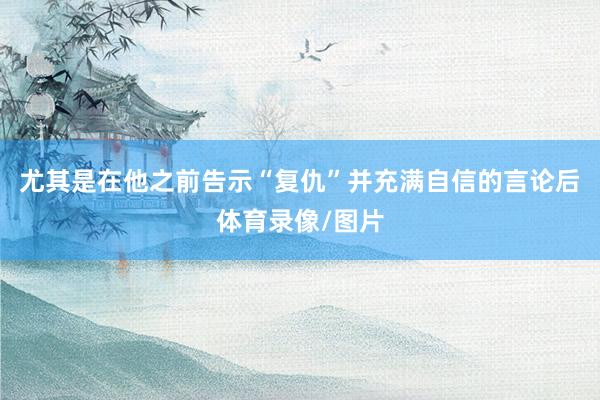 尤其是在他之前告示“复仇”并充满自信的言论后体育录像/图片