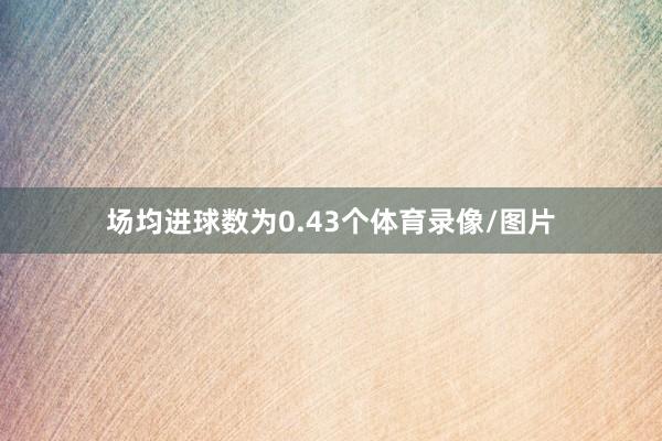 场均进球数为0.43个体育录像/图片