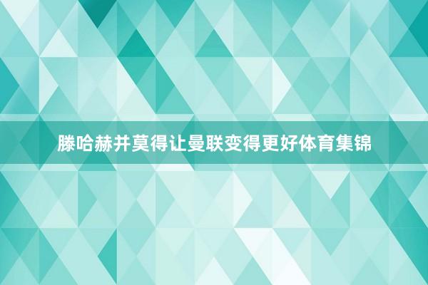 滕哈赫并莫得让曼联变得更好体育集锦