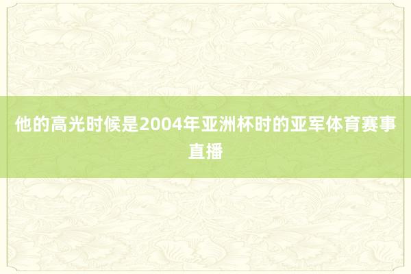 他的高光时候是2004年亚洲杯时的亚军体育赛事直播