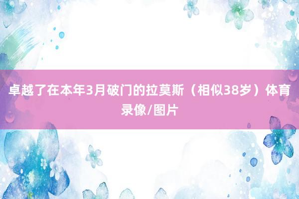 卓越了在本年3月破门的拉莫斯（相似38岁）体育录像/图片