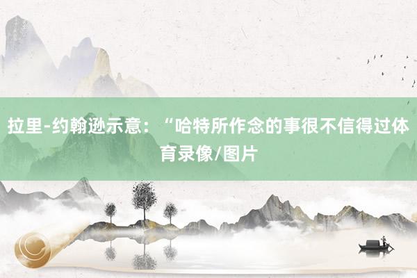 拉里-约翰逊示意：“哈特所作念的事很不信得过体育录像/图片