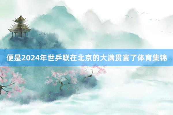 便是2024年世乒联在北京的大满贯赛了体育集锦