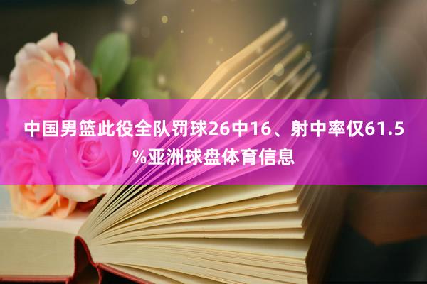 中国男篮此役全队罚球26中16、射中率仅61.5%亚洲球盘体育信息