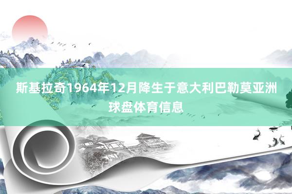 斯基拉奇1964年12月降生于意大利巴勒莫亚洲球盘体育信息