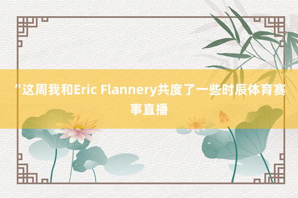 “这周我和Eric Flannery共度了一些时辰体育赛事直播