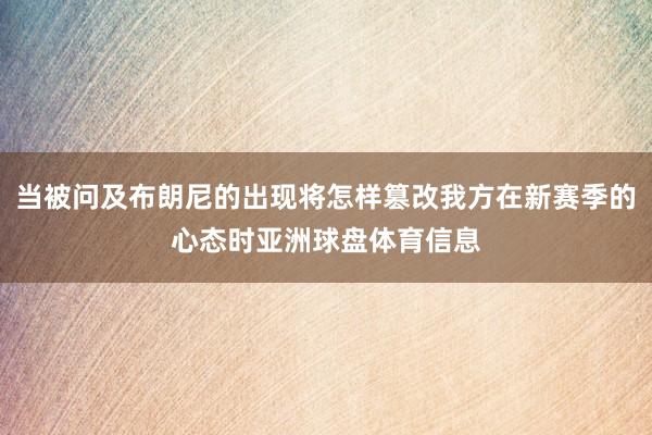 当被问及布朗尼的出现将怎样篡改我方在新赛季的心态时亚洲球盘体育信息