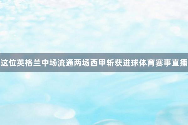 这位英格兰中场流通两场西甲斩获进球体育赛事直播