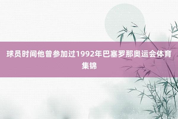 球员时间他曾参加过1992年巴塞罗那奥运会体育集锦