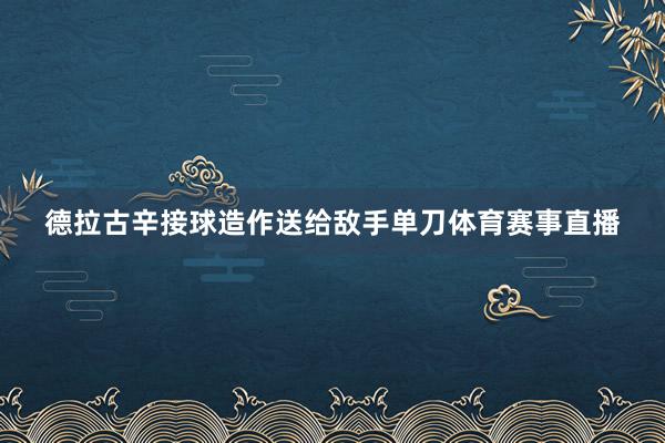 德拉古辛接球造作送给敌手单刀体育赛事直播