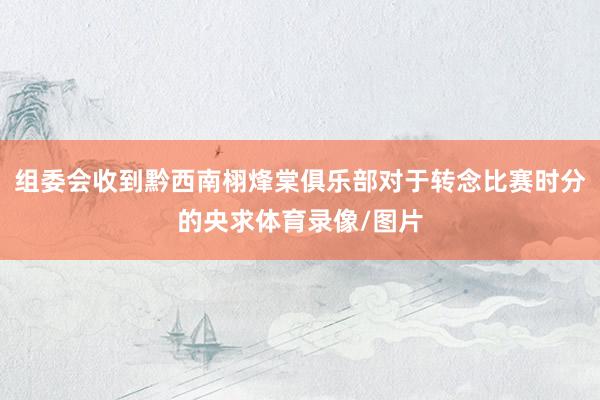 组委会收到黔西南栩烽棠俱乐部对于转念比赛时分的央求体育录像/图片