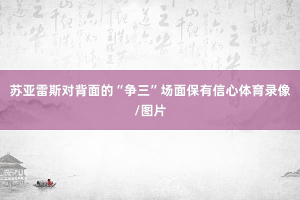 苏亚雷斯对背面的“争三”场面保有信心体育录像/图片