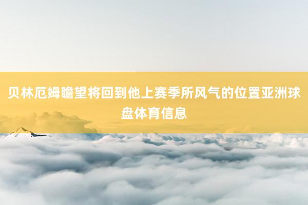 贝林厄姆瞻望将回到他上赛季所风气的位置亚洲球盘体育信息