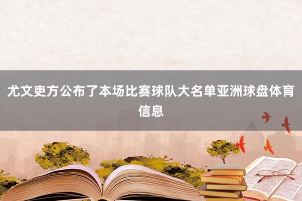 尤文吏方公布了本场比赛球队大名单亚洲球盘体育信息