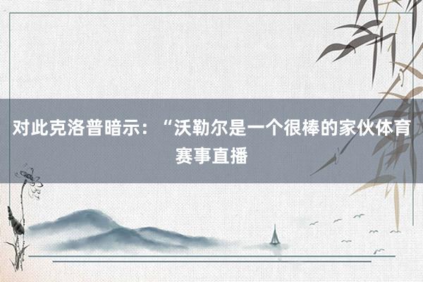 对此克洛普暗示：“沃勒尔是一个很棒的家伙体育赛事直播