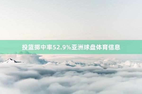 投篮掷中率52.9%亚洲球盘体育信息