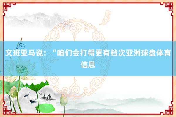 文班亚马说：“咱们会打得更有档次亚洲球盘体育信息