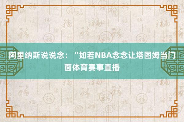 阿里纳斯说说念：“如若NBA念念让塔图姆当门面体育赛事直播