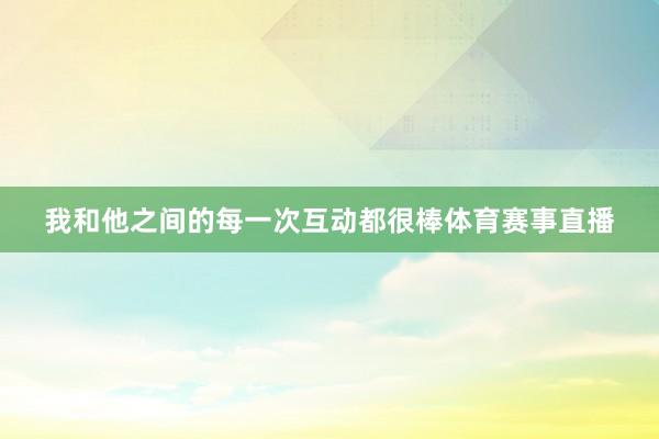 我和他之间的每一次互动都很棒体育赛事直播