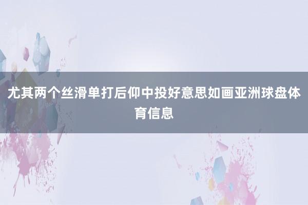 尤其两个丝滑单打后仰中投好意思如画亚洲球盘体育信息