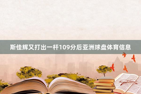 斯佳辉又打出一杆109分后亚洲球盘体育信息