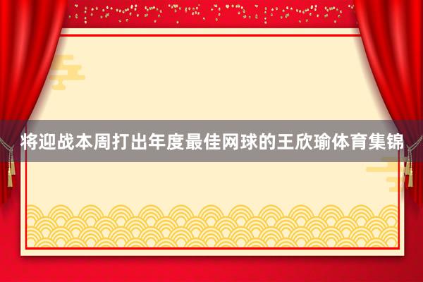 将迎战本周打出年度最佳网球的王欣瑜体育集锦