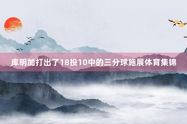 库明加打出了18投10中的三分球施展体育集锦