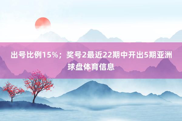 出号比例15%；　　奖号2最近22期中开出5期亚洲球盘体育信息