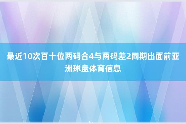 最近10次百十位两码合4与两码差2同期出面前亚洲球盘体育信息