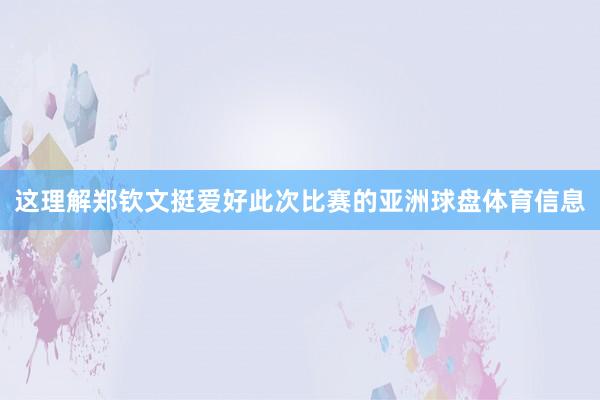 这理解郑钦文挺爱好此次比赛的亚洲球盘体育信息