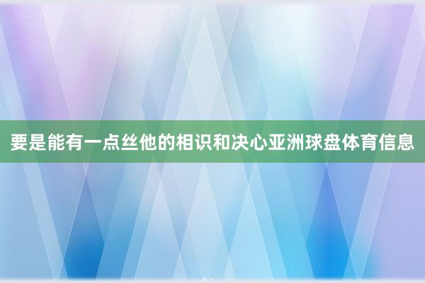 要是能有一点丝他的相识和决心亚洲球盘体育信息