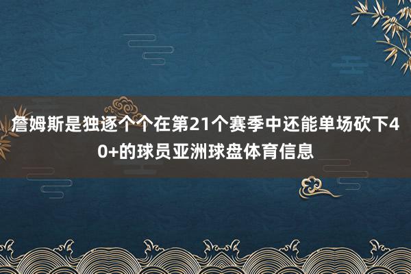 詹姆斯是独逐个个在第21个赛季中还能单场砍下40+的球员亚洲球盘体育信息