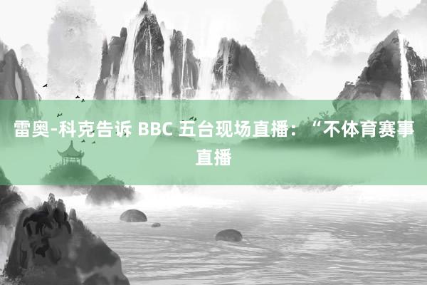 雷奥-科克告诉 BBC 五台现场直播：“不体育赛事直播