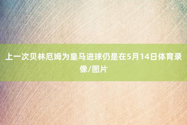 上一次贝林厄姆为皇马进球仍是在5月14日体育录像/图片