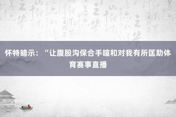 怀特暗示：“让腹股沟保合手暄和对我有所匡助体育赛事直播