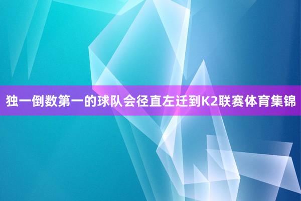 独一倒数第一的球队会径直左迁到K2联赛体育集锦